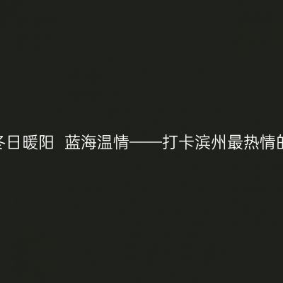 2022冬日暖阳  蓝海温情——打卡滨州最热情的酒店